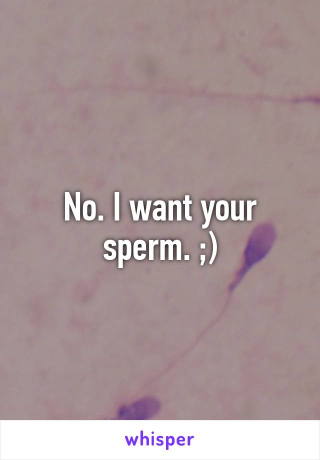 Give me your sperm